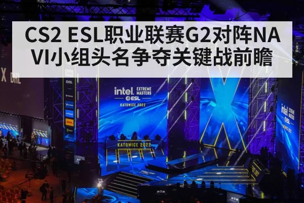 CS2 ESL职业联赛G2对阵NAVI小组头名争夺关键战前瞻 - hth
